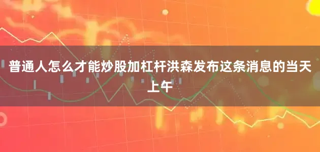 普通人怎么才能炒股加杠杆洪森发布这条消息的当天上午