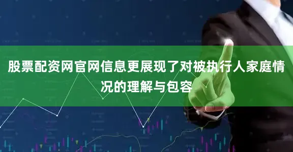 股票配资网官网信息更展现了对被执行人家庭情况的理解与包容