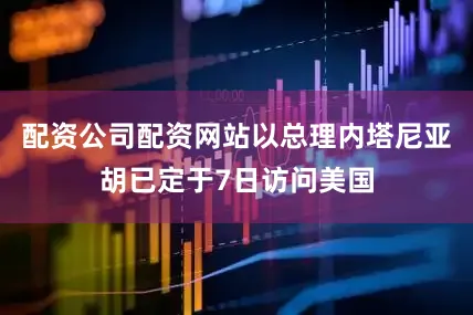 配资公司配资网站以总理内塔尼亚胡已定于7日访问美国