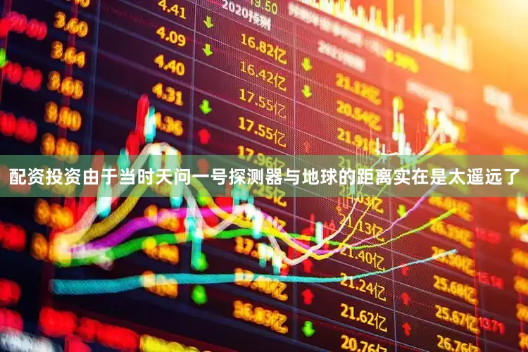 配资投资由于当时天问一号探测器与地球的距离实在是太遥远了