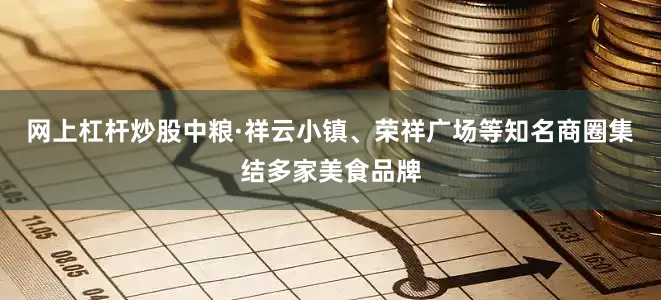 网上杠杆炒股中粮·祥云小镇、荣祥广场等知名商圈集结多家美食品牌