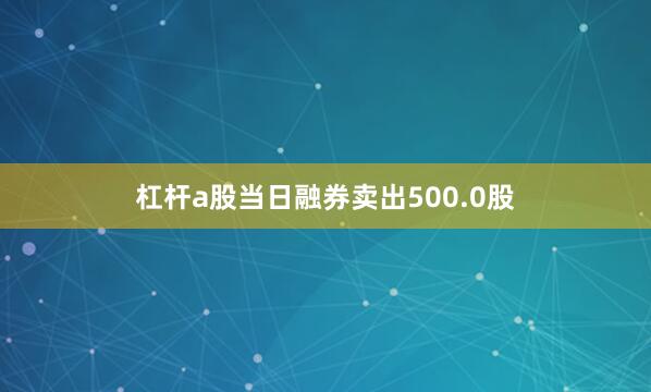 杠杆a股当日融券卖出500.0股