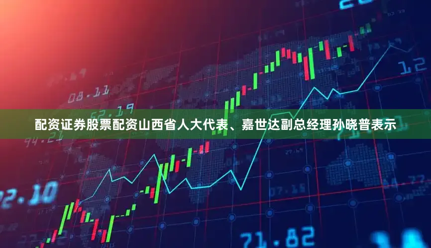 配资证券股票配资山西省人大代表、嘉世达副总经理孙晓普表示