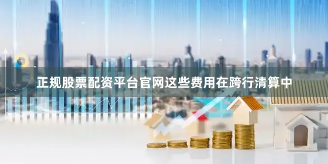正规股票配资平台官网这些费用在跨行清算中