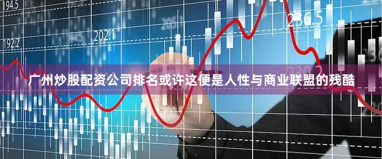 广州炒股配资公司排名或许这便是人性与商业联盟的残酷