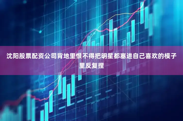 沈阳股票配资公司背地里恨不得把明星都塞进自己喜欢的模子里反复捏