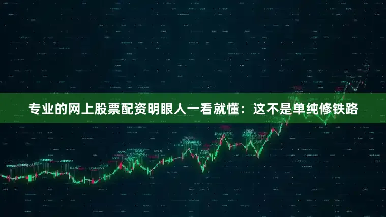 专业的网上股票配资明眼人一看就懂：这不是单纯修铁路