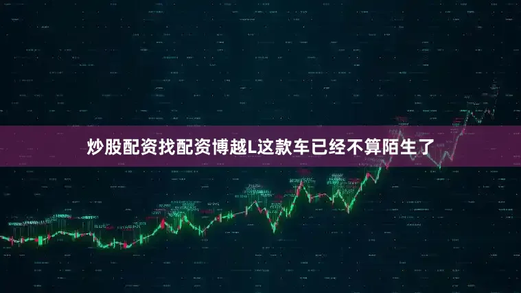 炒股配资找配资博越L这款车已经不算陌生了