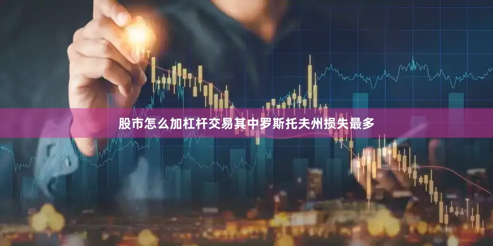 股市怎么加杠杆交易其中罗斯托夫州损失最多