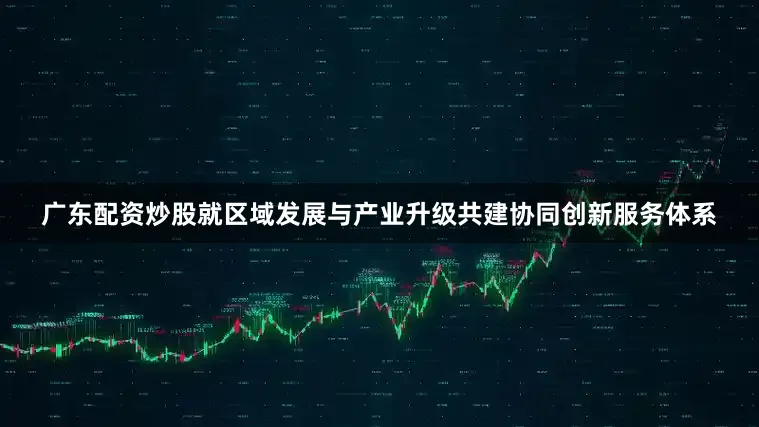 广东配资炒股就区域发展与产业升级共建协同创新服务体系