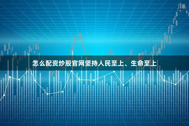 怎么配资炒股官网坚持人民至上、生命至上