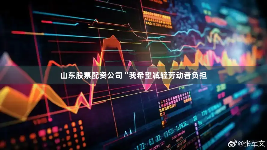 山东股票配资公司“我希望减轻劳动者负担