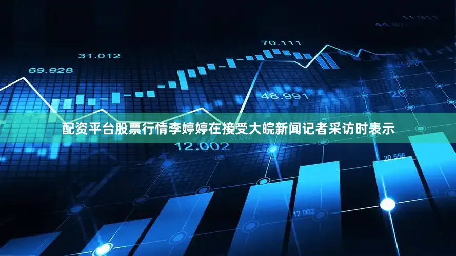 配资平台股票行情李婷婷在接受大皖新闻记者采访时表示