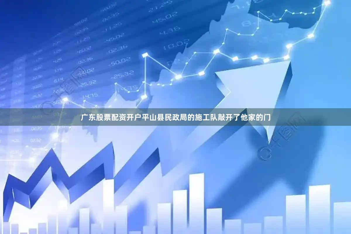 广东股票配资开户平山县民政局的施工队敲开了他家的门