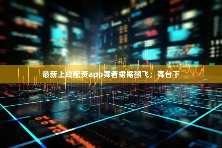 最新上线配资app舞者裙裾翻飞；舞台下