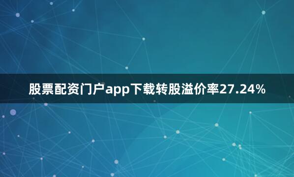 股票配资门户app下载转股溢价率27.24%