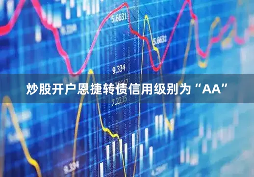 炒股开户恩捷转债信用级别为“AA”