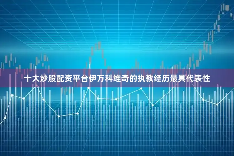 十大炒股配资平台伊万科维奇的执教经历最具代表性