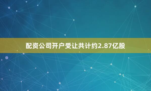 配资公司开户受让共计约2.87亿股
