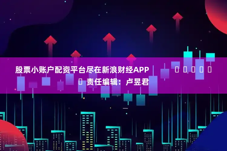 股票小账户配资平台尽在新浪财经APP            						责任编辑：卢昱君