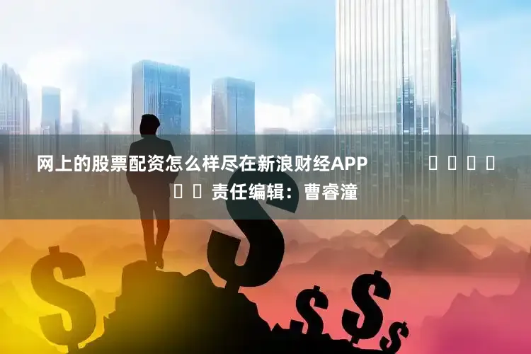 网上的股票配资怎么样尽在新浪财经APP            						责任编辑：曹睿潼