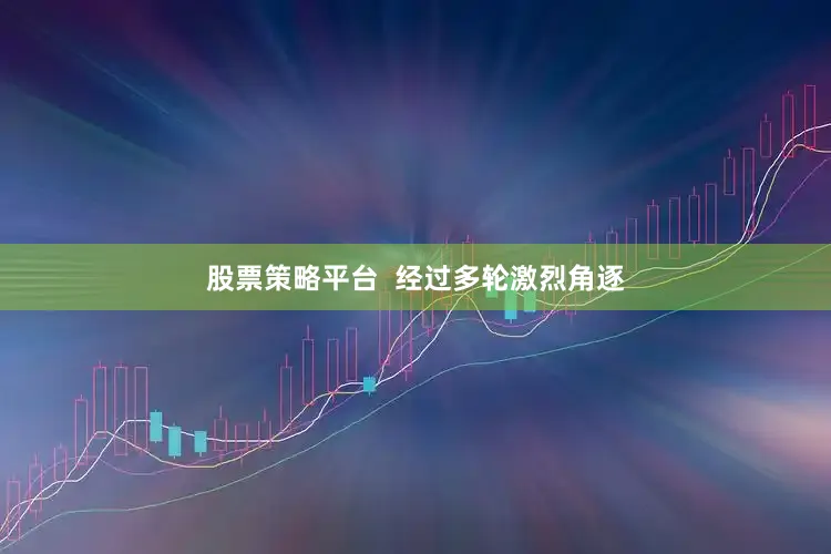 股票策略平台  经过多轮激烈角逐