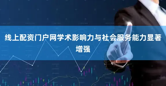 线上配资门户网学术影响力与社会服务能力显著增强