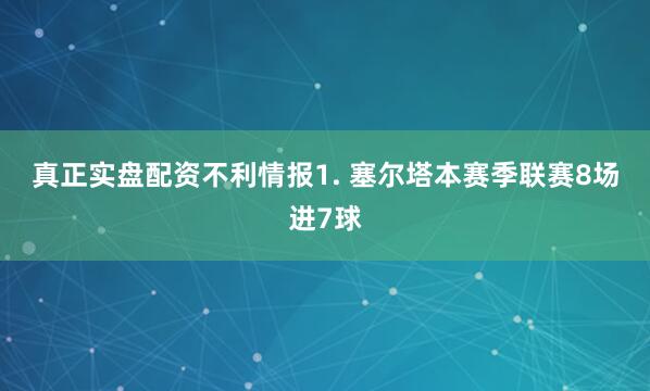 真正实盘配资　　不利情报　　1. 塞尔塔本赛季联赛8场进7球