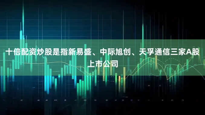 十倍配资炒股是指新易盛、中际旭创、天孚通信三家A股上市公司