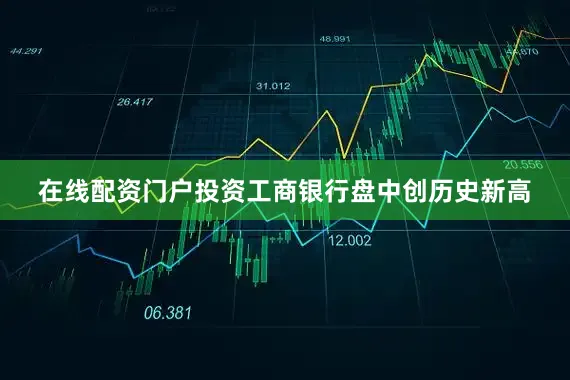 在线配资门户投资工商银行盘中创历史新高